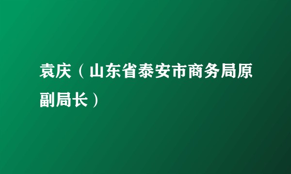 袁庆(山东省泰安市商务局原副局长)