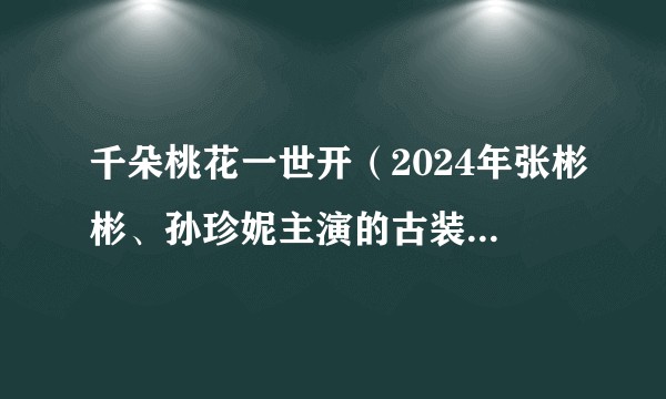 千朵桃花一世开（2024年张彬彬、孙珍妮主演的古装仙侠剧）