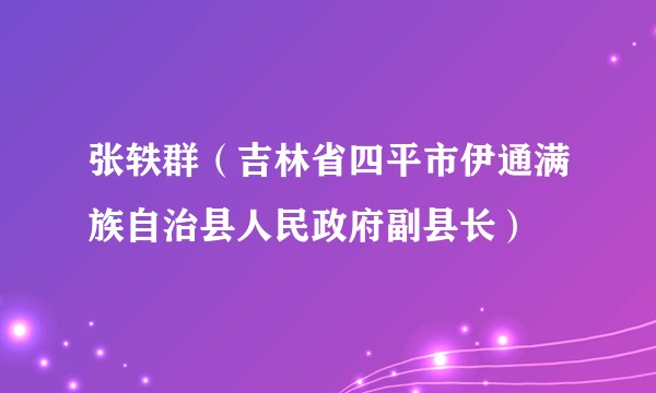 张轶群（吉林省四平市伊通满族自治县人民政府副县长）