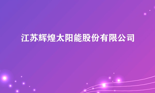 江苏辉煌太阳能股份有限公司