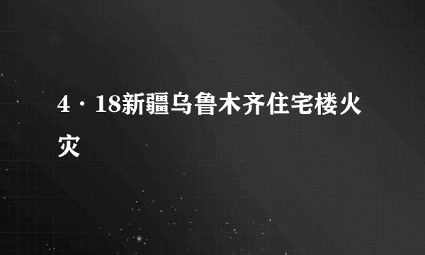 4·18新疆乌鲁木齐住宅楼火灾