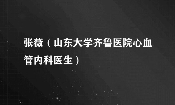 张薇（山东大学齐鲁医院心血管内科医生）