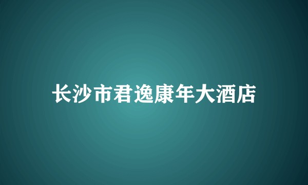 长沙市君逸康年大酒店
