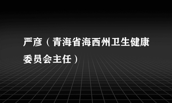 严彦（青海省海西州卫生健康委员会主任）