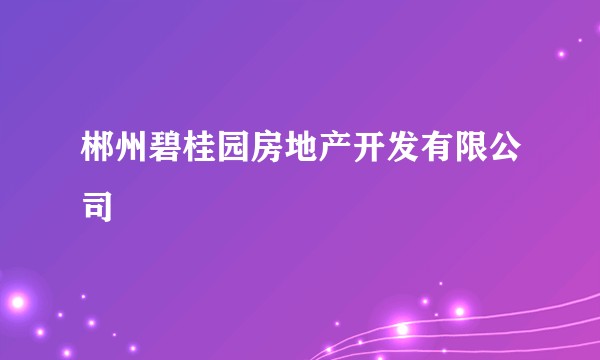 郴州碧桂园房地产开发有限公司