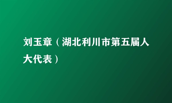 刘玉章（湖北利川市第五届人大代表）