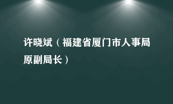 许晓斌（福建省厦门市人事局原副局长）