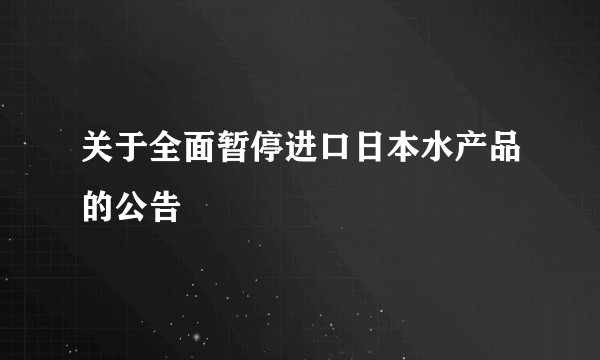 关于全面暂停进口日本水产品的公告