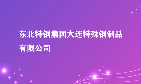 东北特钢集团大连特殊钢制品有限公司