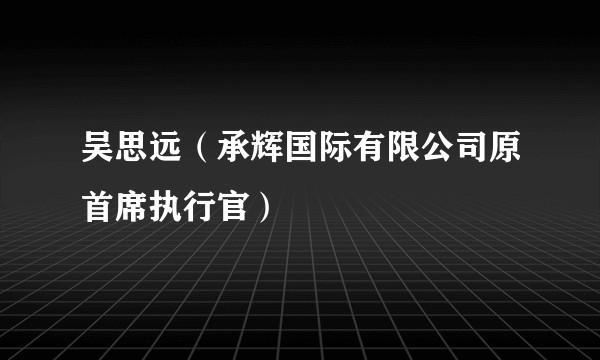 吴思远(承辉国际有限公司原首席执行官)