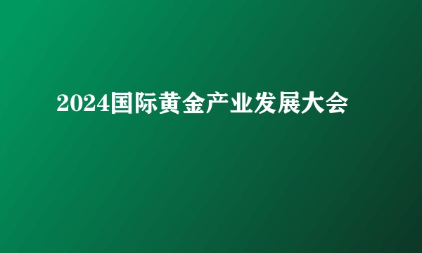 2024国际黄金产业发展大会