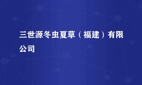 三世源冬虫夏草（福建）有限公司