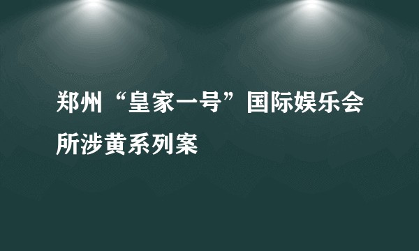 郑州“皇家一号”国际娱乐会所涉黄系列案