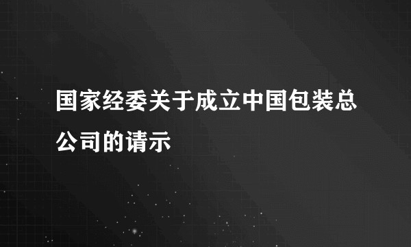 国家经委关于成立中国包装总公司的请示