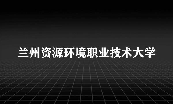 兰州资源环境职业技术大学