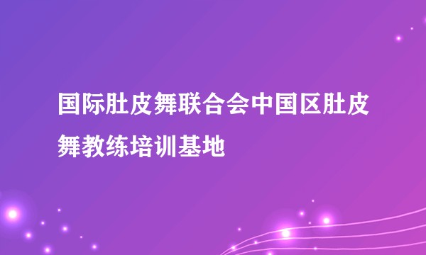 国际肚皮舞联合会中国区肚皮舞教练培训基地