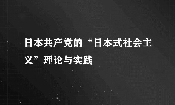 日本共产党的“日本式社会主义”理论与实践