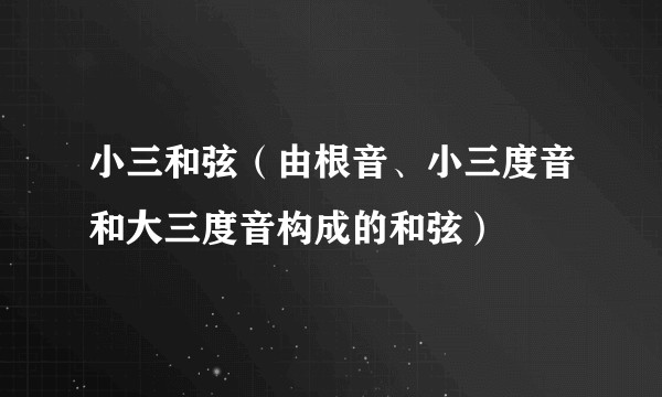 小三和弦（由根音、小三度音和大三度音构成的和弦）