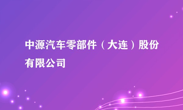 中源汽车零部件（大连）股份有限公司