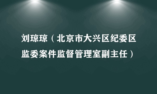刘琼琼（北京市大兴区纪委区监委案件监督管理室副主任）
