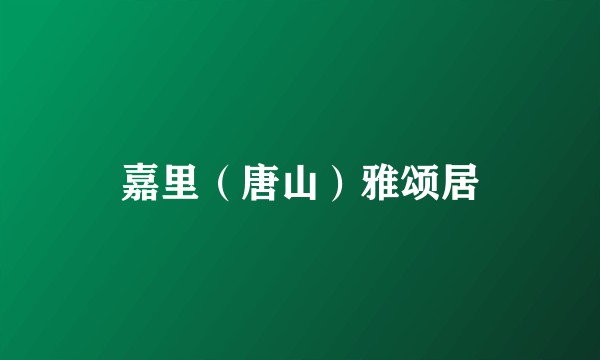 嘉里（唐山）雅颂居