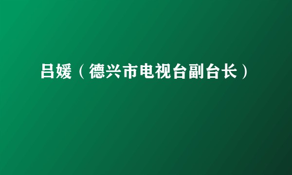 吕媛(德兴市电视台副台长)