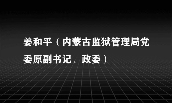 姜和平（内蒙古监狱管理局党委原副书记、政委）