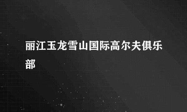 丽江玉龙雪山国际高尔夫俱乐部