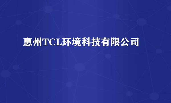 惠州TCL环境科技有限公司