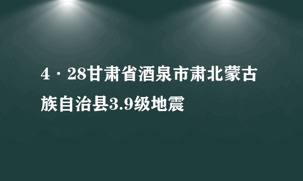 4·28甘肃省酒泉市肃北蒙古族自治县3.9级地震