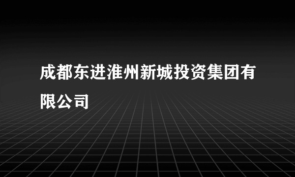 成都东进淮州新城投资集团有限公司