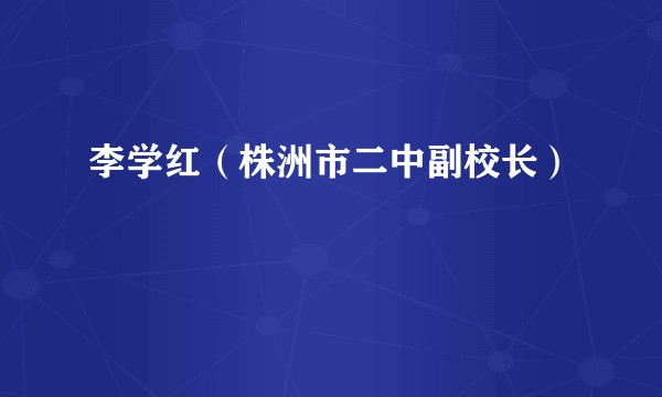 李学红(株洲市二中副校长)