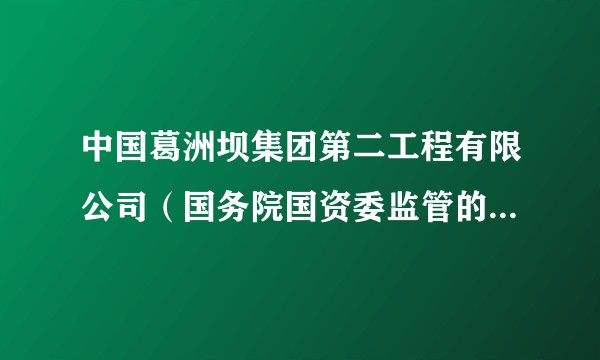 中国葛洲坝集团第二工程有限公司(国务院国资委监管的综合性建筑施工企业)