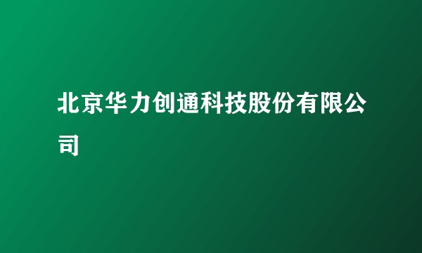 北京华力创通科技股份有限公司