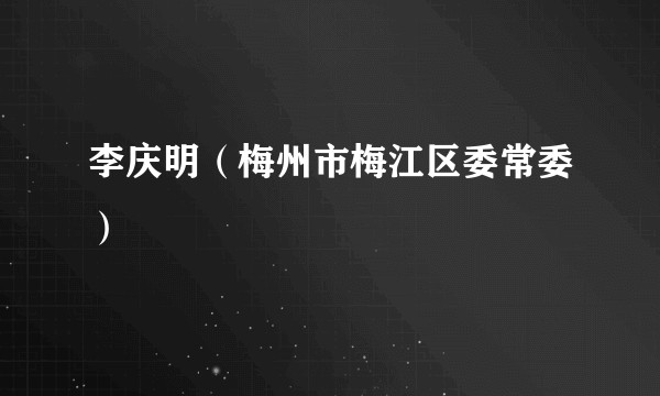 李庆明（梅州市梅江区委常委）