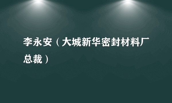 李永安（大城新华密封材料厂总裁）