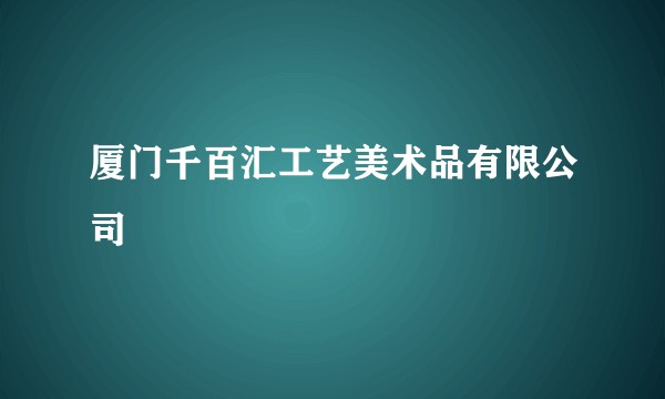 厦门千百汇工艺美术品有限公司