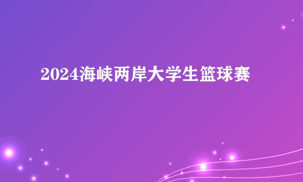 2024海峡两岸大学生篮球赛