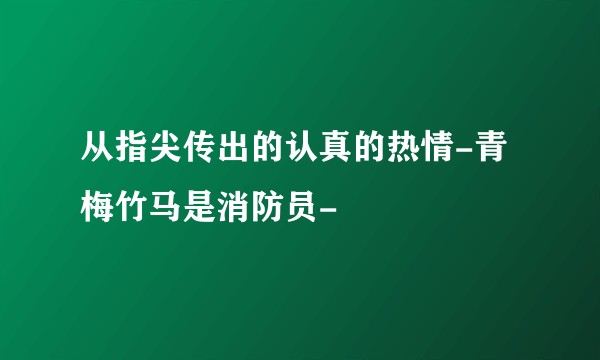 从指尖传出的认真的热情-青梅竹马是消防员-