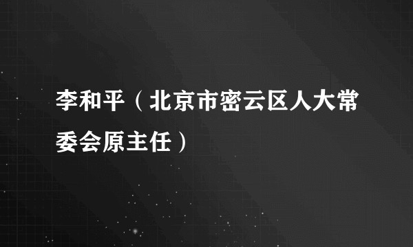 李和平（北京市密云区人大常委会原主任）