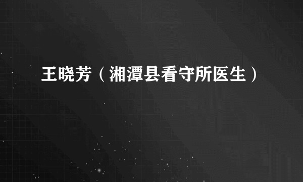 王晓芳（湘潭县看守所医生）
