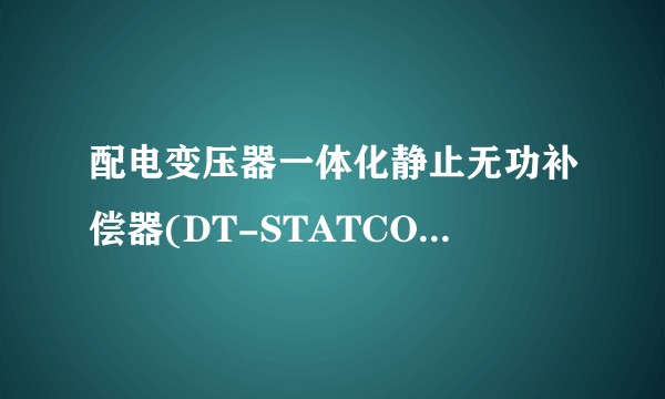 配电变压器一体化静止无功补偿器(DT-STATCOM)关键技术研究
