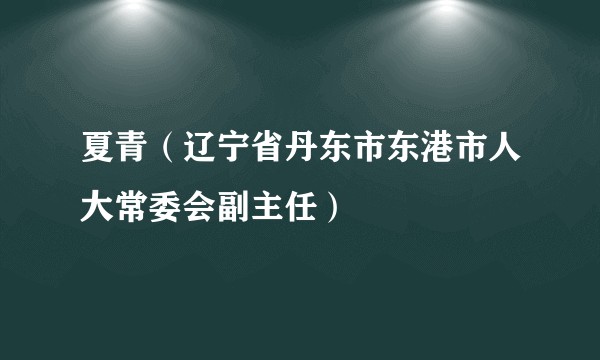 夏青（辽宁省丹东市东港市人大常委会副主任）
