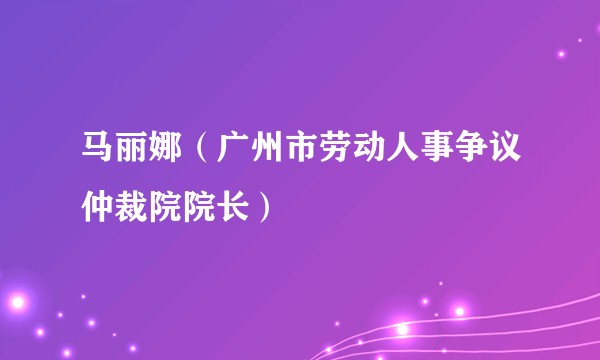 马丽娜（广州市劳动人事争议仲裁院院长）
