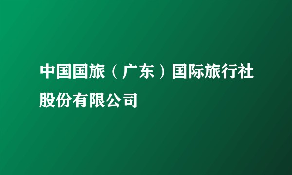 中国国旅（广东）国际旅行社股份有限公司