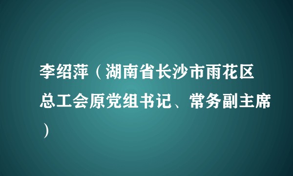 李绍萍（湖南省长沙市雨花区总工会原党组书记、常务副主席）