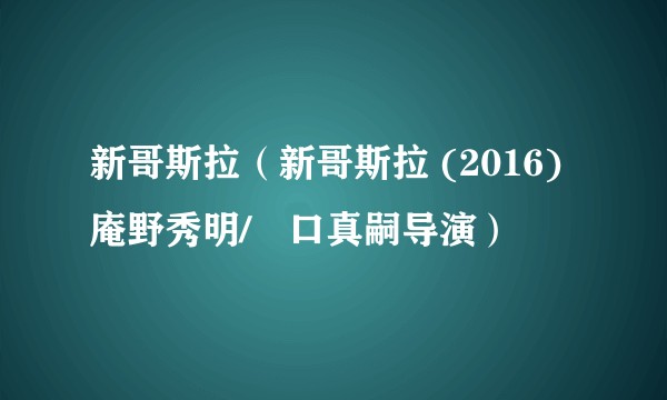新哥斯拉(新哥斯拉 (2016)庵野秀明/樋口真嗣导演)