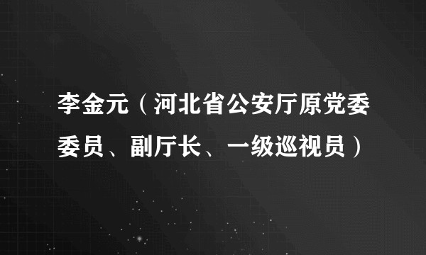 李金元（河北省公安厅原党委委员、副厅长、一级巡视员）