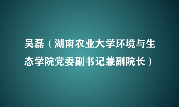 吴磊（湖南农业大学环境与生态学院党委副书记兼副院长）