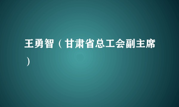 王勇智（甘肃省总工会副主席）